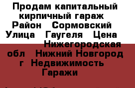 Продам капитальный кирпичный гараж › Район ­ Сормовский › Улица ­ Гаугеля › Цена ­ 280 000 - Нижегородская обл., Нижний Новгород г. Недвижимость » Гаражи   